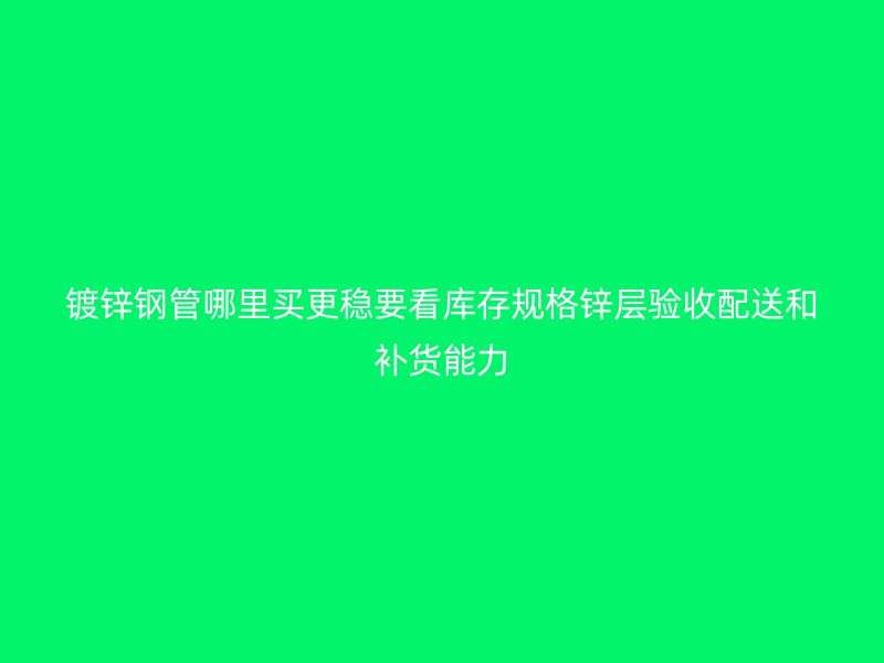 鍍鋅鋼管哪里買更穩(wěn)要看庫存規(guī)格鋅層驗(yàn)收配送和補(bǔ)貨能力