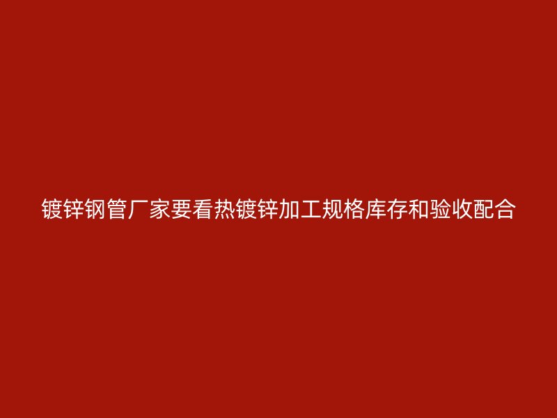 鍍鋅鋼管廠家要看熱鍍鋅加工規(guī)格庫存和驗收配合