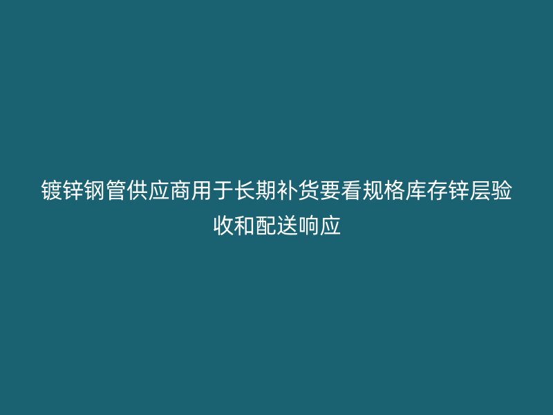 鍍鋅鋼管供應(yīng)商用于長(zhǎng)期補(bǔ)貨要看規(guī)格庫(kù)存鋅層驗(yàn)收和配送響應(yīng)