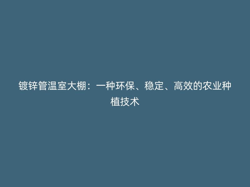 鍍鋅管溫室大棚：一種環(huán)保、穩(wěn)定、高效的農(nóng)業(yè)種植技術(shù)