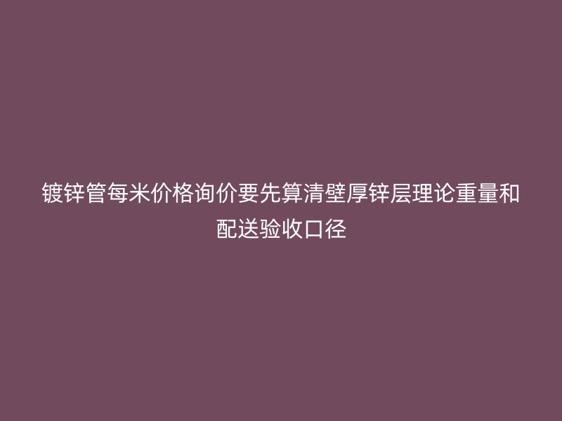 鍍鋅管每米價(jià)格詢價(jià)要先算清壁厚鋅層理論重量和配送驗(yàn)收口徑