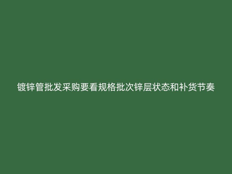 鍍鋅管批發(fā)采購要看規(guī)格批次鋅層狀態(tài)和補貨節(jié)奏