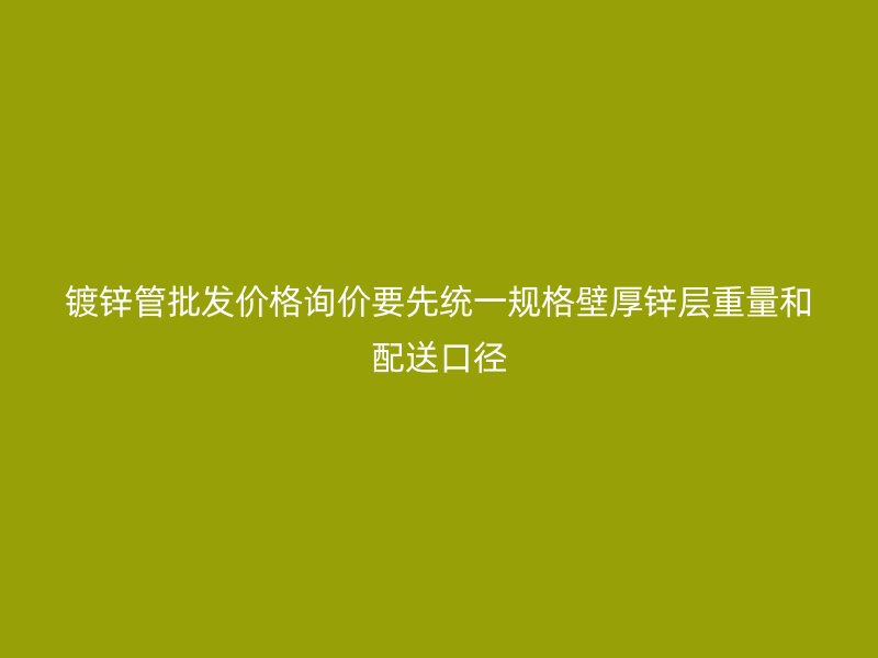 鍍鋅管批發(fā)價(jià)格詢價(jià)要先統(tǒng)一規(guī)格壁厚鋅層重量和配送口徑
