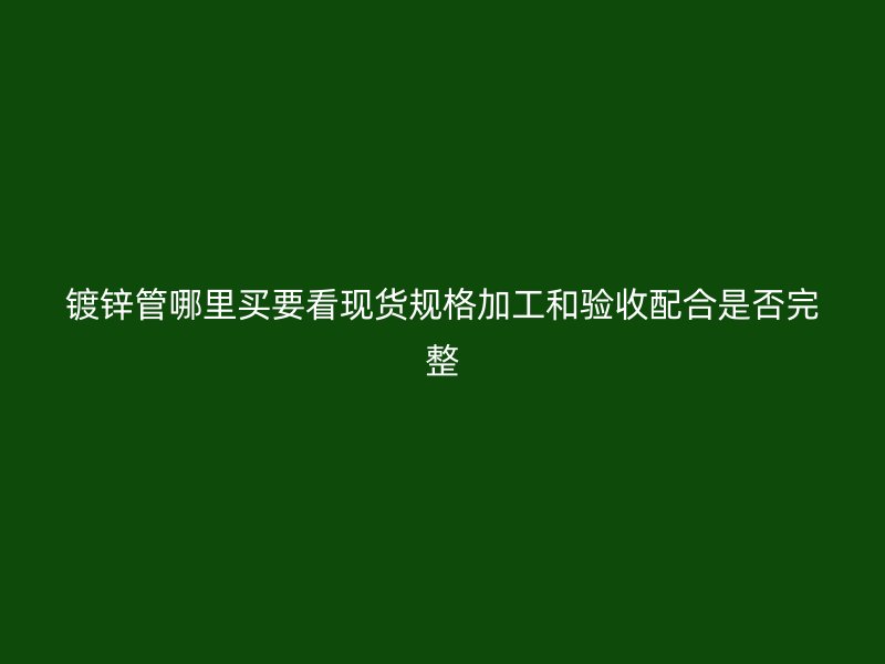 鍍鋅管哪里買要看現(xiàn)貨規(guī)格加工和驗(yàn)收配合是否完整