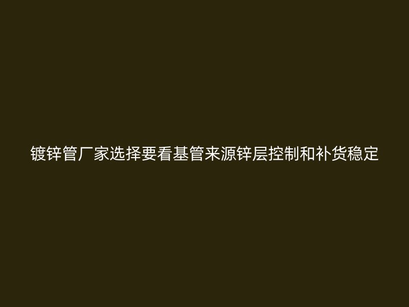 鍍鋅管廠家選擇要看基管來源鋅層控制和補貨穩(wěn)定