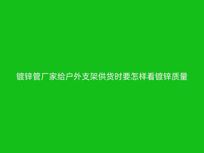 鍍鋅管廠家給戶外支架供貨時要怎樣看鍍鋅質量