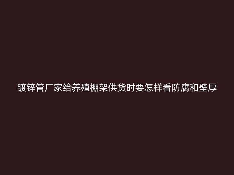 鍍鋅管廠家給養(yǎng)殖棚架供貨時(shí)要怎樣看防腐和壁厚