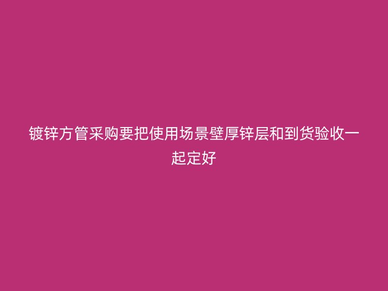 鍍鋅方管采購要把使用場景壁厚鋅層和到貨驗收一起定好