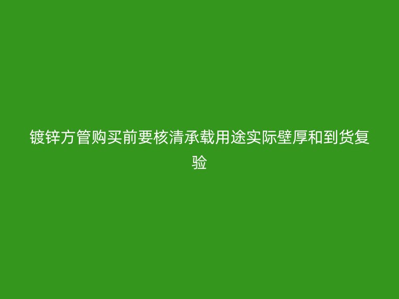 鍍鋅方管購(gòu)買前要核清承載用途實(shí)際壁厚和到貨復(fù)驗(yàn)