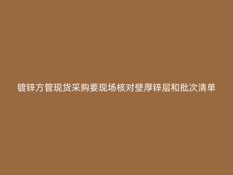 鍍鋅方管現(xiàn)貨采購要現(xiàn)場核對(duì)壁厚鋅層和批次清單
