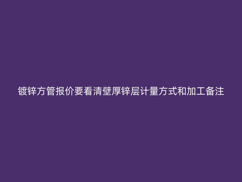 鍍鋅方管報價要看清壁厚鋅層計量方式和加工備注