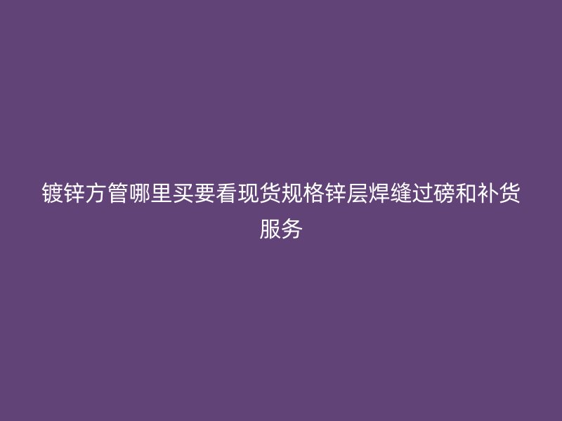 鍍鋅方管哪里買要看現(xiàn)貨規(guī)格鋅層焊縫過磅和補貨服務