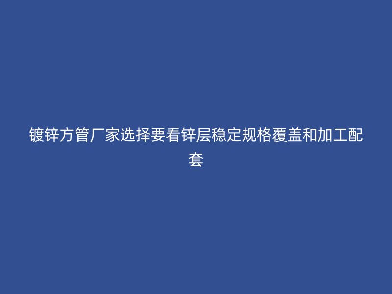 鍍鋅方管廠(chǎng)家選擇要看鋅層穩(wěn)定規(guī)格覆蓋和加工配套