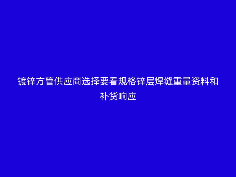 鍍鋅方管供應商選擇要看規(guī)格鋅層焊縫重量資料和補貨響應