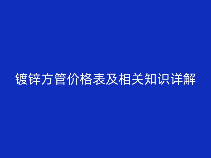 鍍鋅方管價(jià)格表及相關(guān)知識(shí)詳解