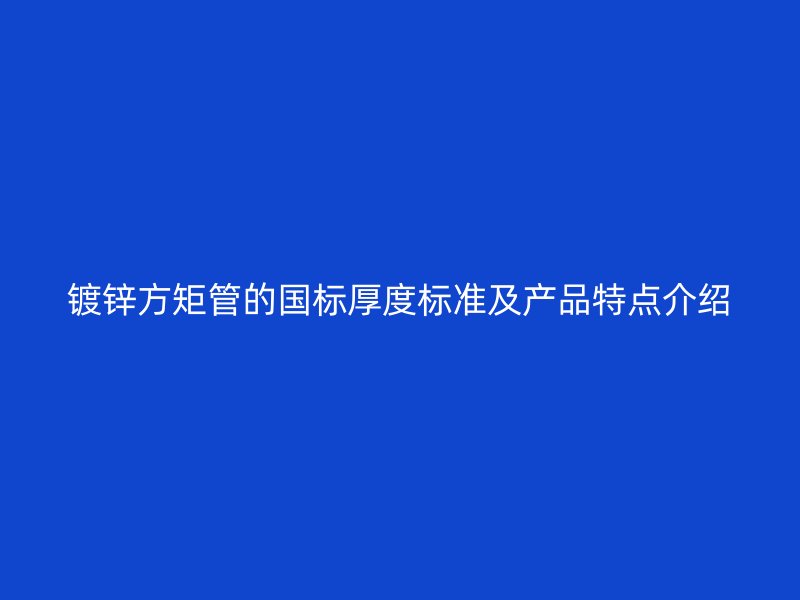 鍍鋅方矩管的國標(biāo)厚度標(biāo)準(zhǔn)及產(chǎn)品特點(diǎn)介紹
