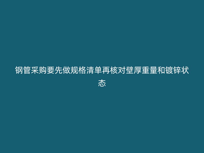 鋼管采購要先做規(guī)格清單再核對(duì)壁厚重量和鍍鋅狀態(tài)
