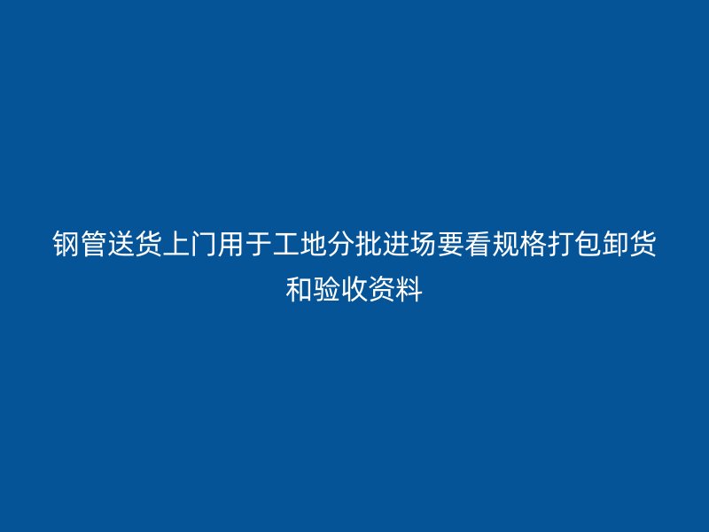 鋼管送貨上門用于工地分批進(jìn)場(chǎng)要看規(guī)格打包卸貨和驗(yàn)收資料