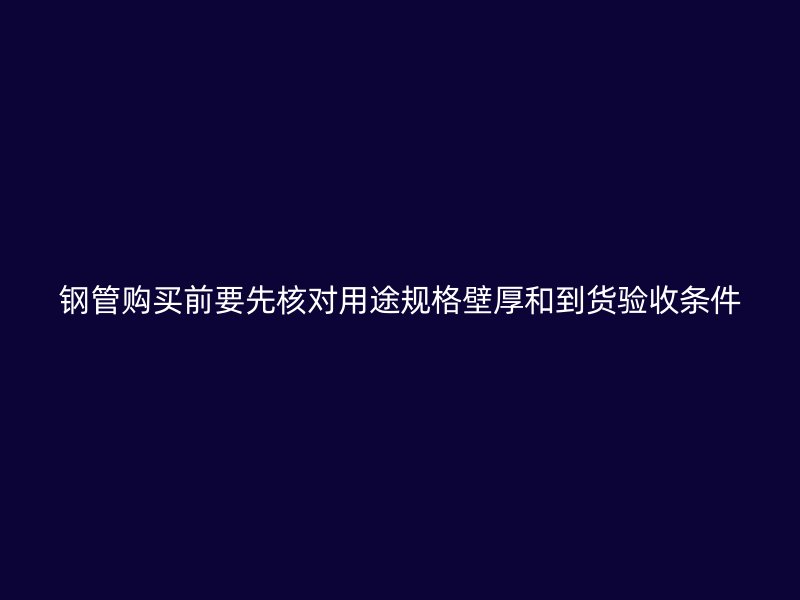 鋼管購(gòu)買前要先核對(duì)用途規(guī)格壁厚和到貨驗(yàn)收條件