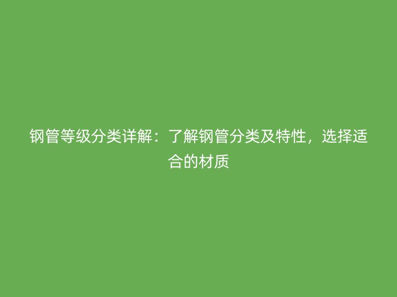 鋼管等級(jí)分類詳解：了解鋼管分類及特性，選擇適合的材質(zhì)
