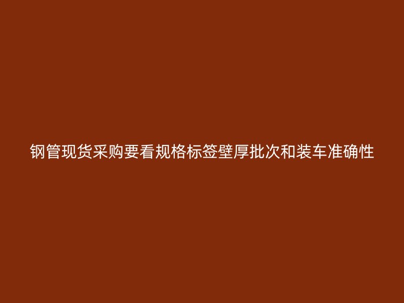 鋼管現(xiàn)貨采購(gòu)要看規(guī)格標(biāo)簽壁厚批次和裝車準(zhǔn)確性