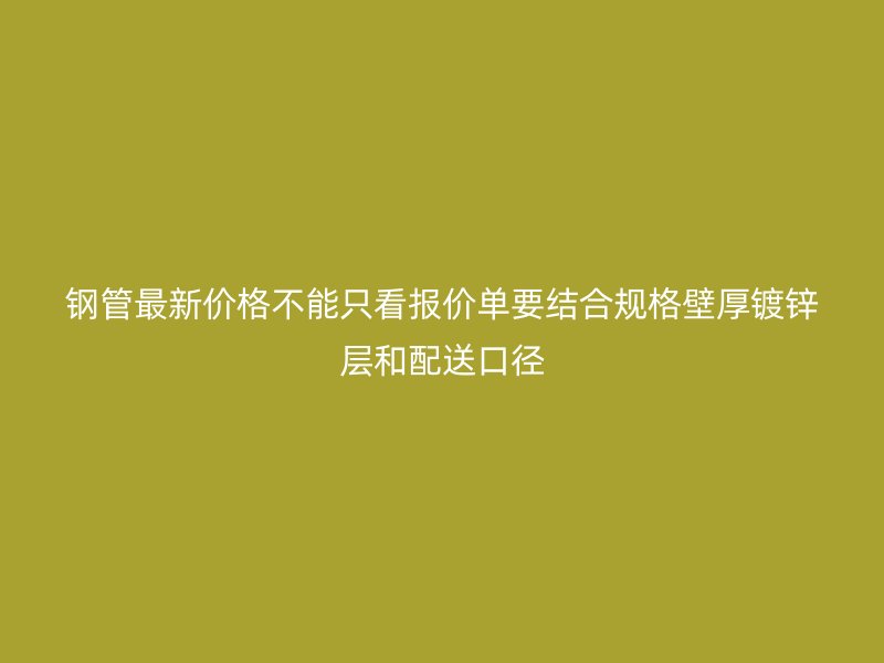鋼管最新價(jià)格不能只看報(bào)價(jià)單要結(jié)合規(guī)格壁厚鍍鋅層和配送口徑