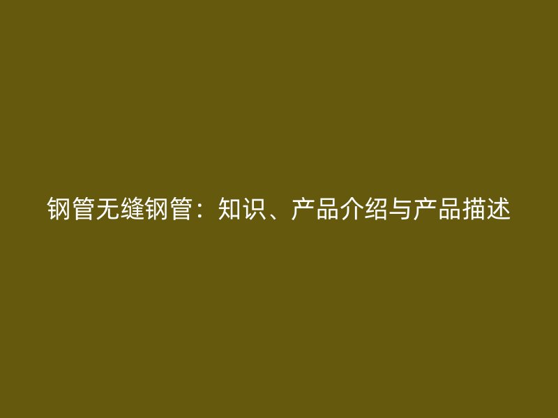 鋼管無縫鋼管：知識(shí)、產(chǎn)品介紹與產(chǎn)品描述