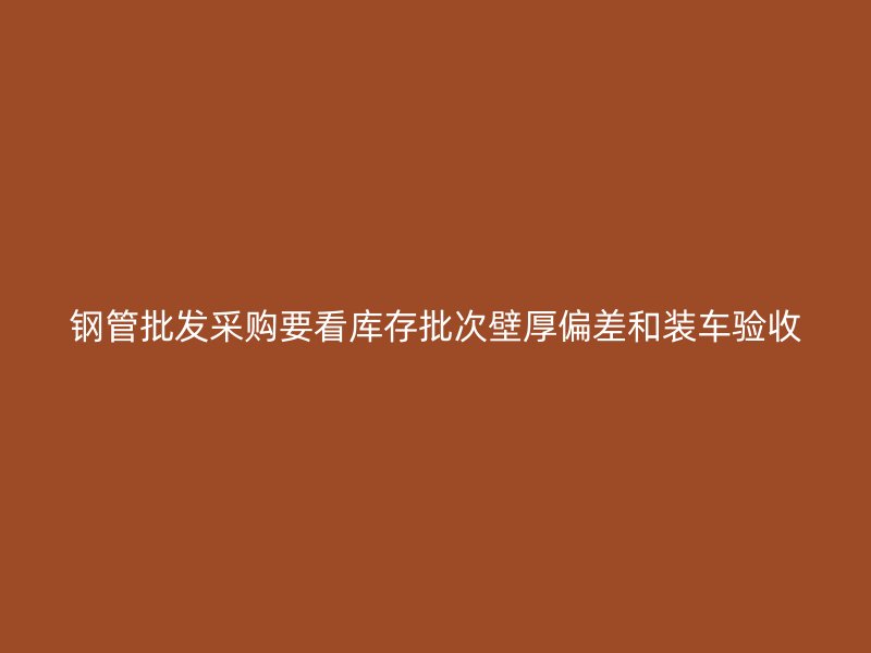 鋼管批發(fā)采購(gòu)要看庫(kù)存批次壁厚偏差和裝車驗(yàn)收