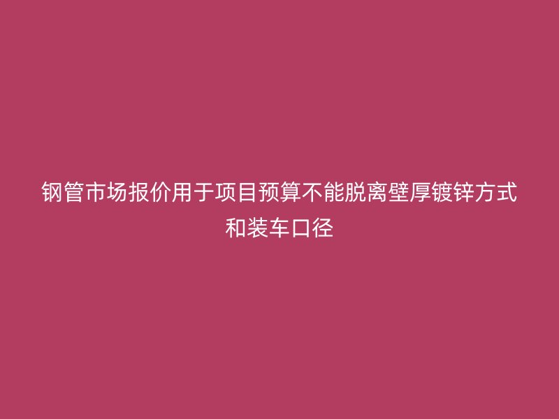 鋼管市場(chǎng)報(bào)價(jià)用于項(xiàng)目預(yù)算不能脫離壁厚鍍鋅方式和裝車口徑