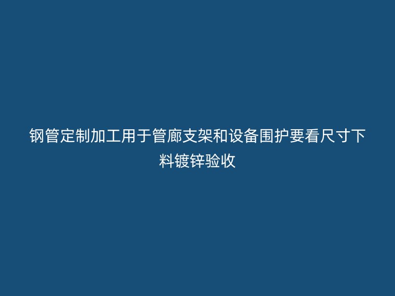 鋼管定制加工用于管廊支架和設(shè)備圍護(hù)要看尺寸下料鍍鋅驗(yàn)收