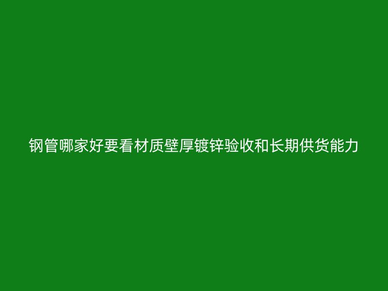 鋼管哪家好要看材質(zhì)壁厚鍍鋅驗收和長期供貨能力