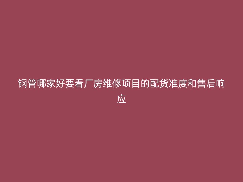 鋼管哪家好要看廠房維修項目的配貨準(zhǔn)度和售后響應(yīng)