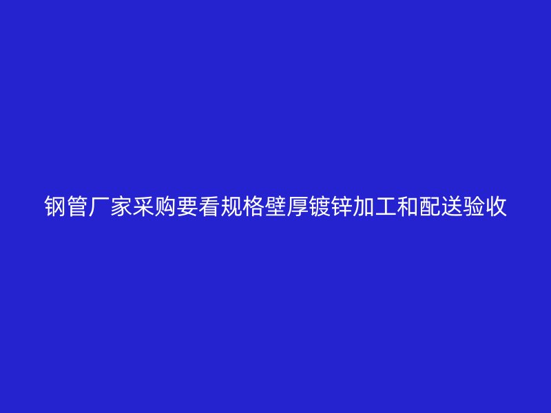 鋼管廠家采購要看規(guī)格壁厚鍍鋅加工和配送驗(yàn)收