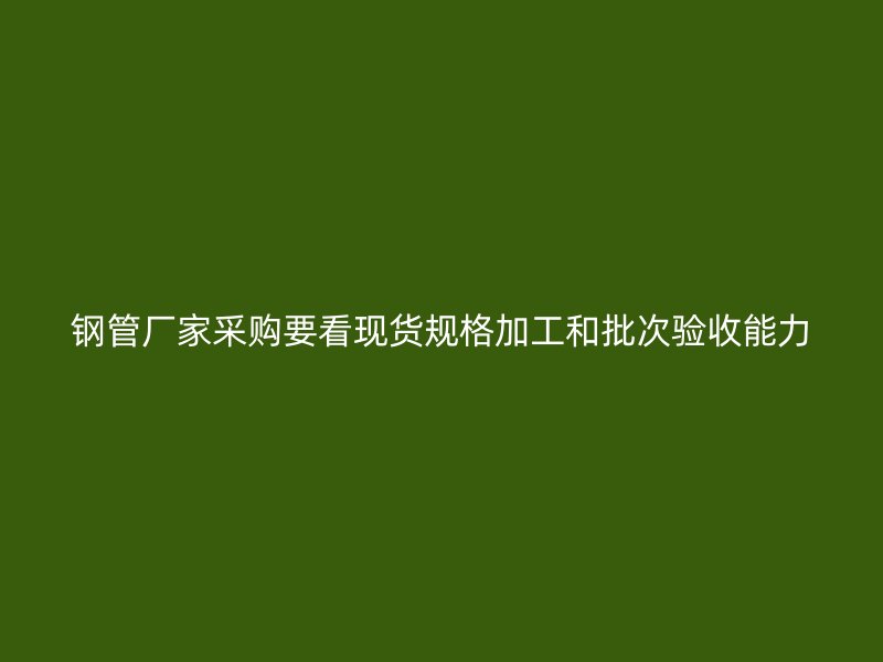 鋼管廠家采購要看現(xiàn)貨規(guī)格加工和批次驗(yàn)收能力