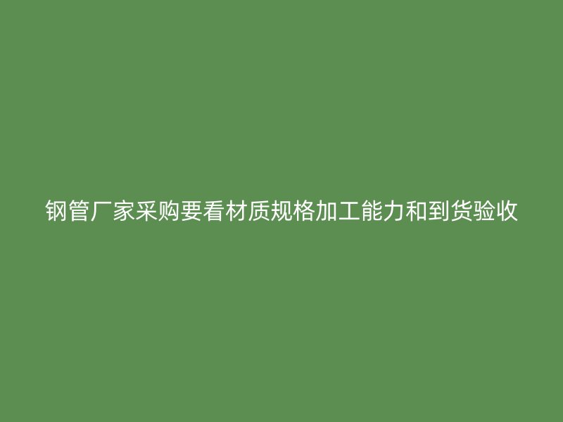 鋼管廠家采購(gòu)要看材質(zhì)規(guī)格加工能力和到貨驗(yàn)收