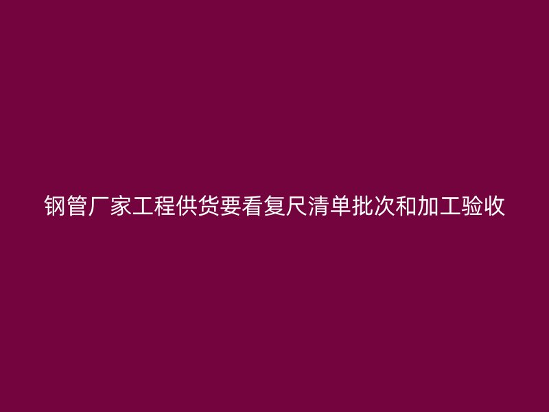 鋼管廠家工程供貨要看復(fù)尺清單批次和加工驗收