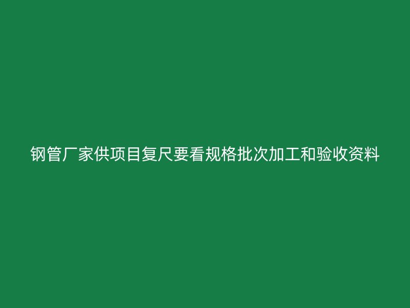 鋼管廠家供項(xiàng)目復(fù)尺要看規(guī)格批次加工和驗(yàn)收資料