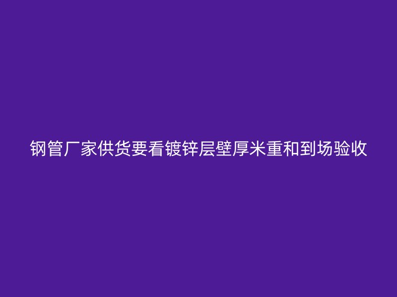 鋼管廠家供貨要看鍍鋅層壁厚米重和到場驗(yàn)收