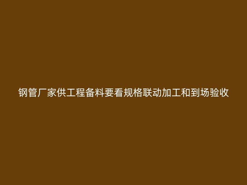 鋼管廠家供工程備料要看規(guī)格聯(lián)動(dòng)加工和到場(chǎng)驗(yàn)收