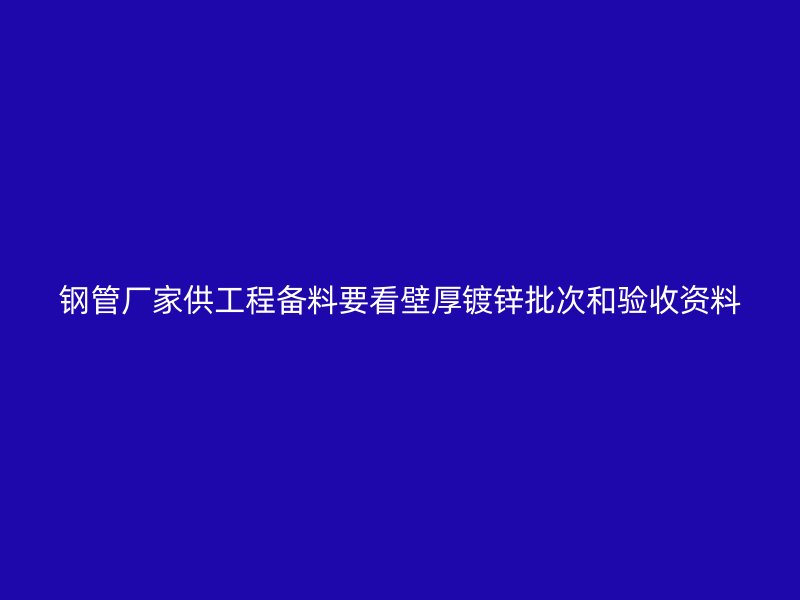 鋼管廠家供工程備料要看壁厚鍍鋅批次和驗(yàn)收資料