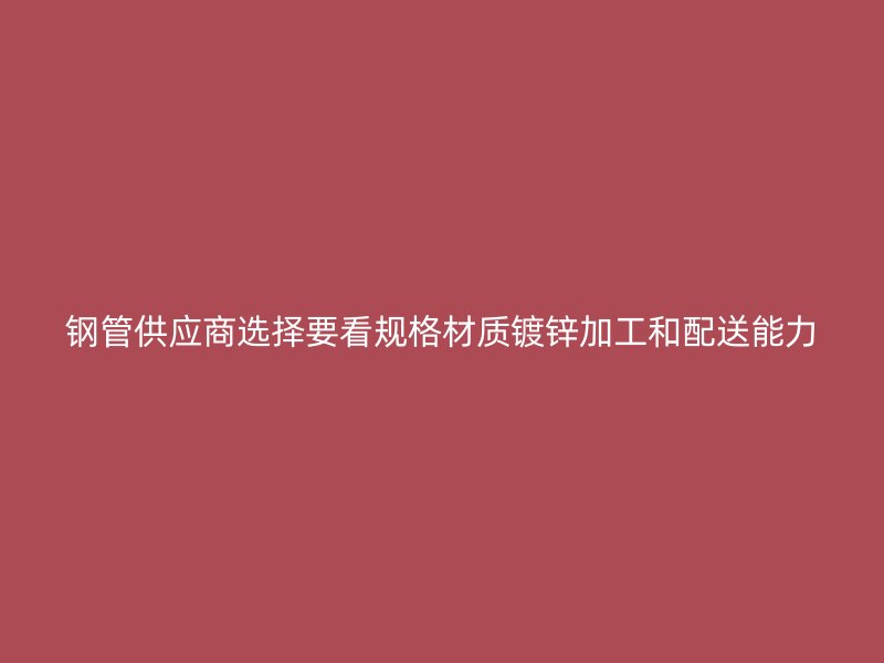 鋼管供應商選擇要看規(guī)格材質鍍鋅加工和配送能力