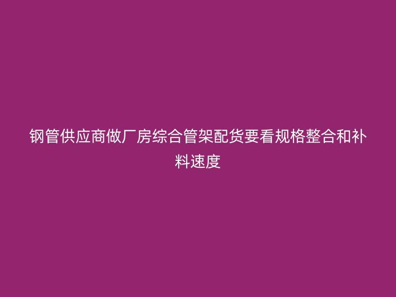 鋼管供應(yīng)商做廠房綜合管架配貨要看規(guī)格整合和補(bǔ)料速度