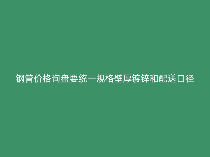 鋼管價格詢盤要統(tǒng)一規(guī)格壁厚鍍鋅和配送口徑