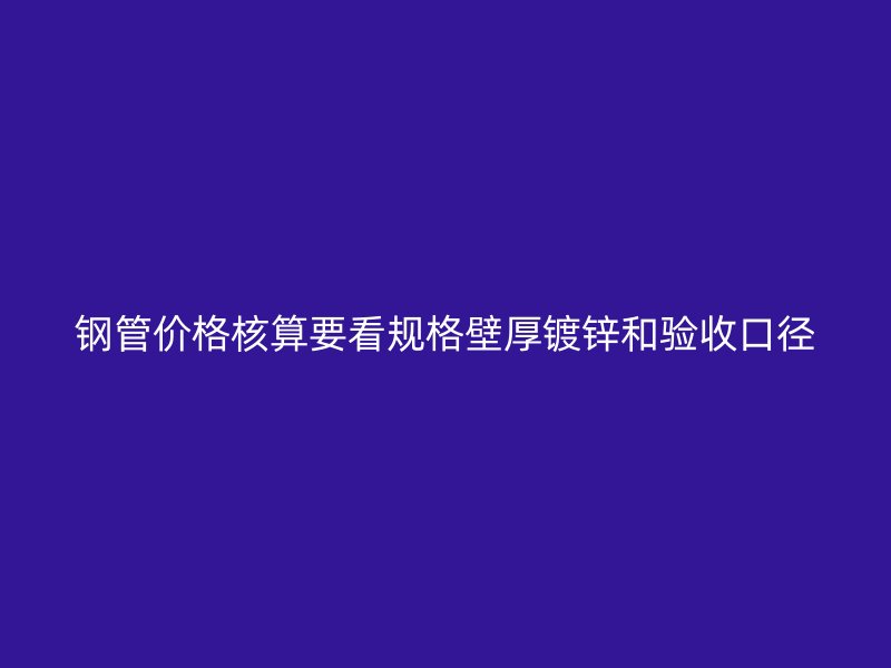 鋼管價格核算要看規(guī)格壁厚鍍鋅和驗收口徑