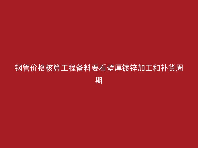 鋼管價(jià)格核算工程備料要看壁厚鍍鋅加工和補(bǔ)貨周期