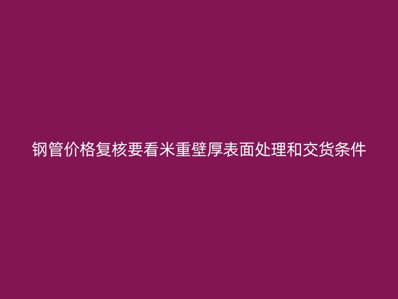 鋼管價格復(fù)核要看米重壁厚表面處理和交貨條件