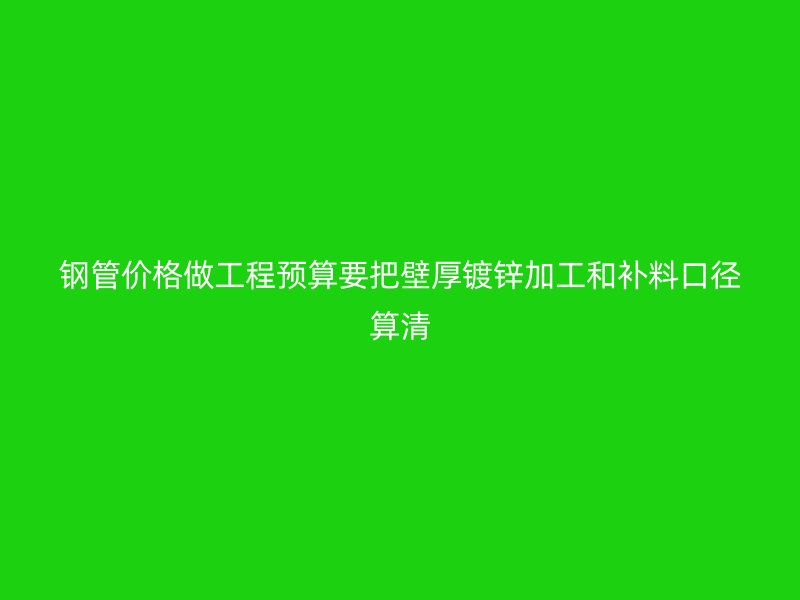 鋼管價格做工程預(yù)算要把壁厚鍍鋅加工和補(bǔ)料口徑算清