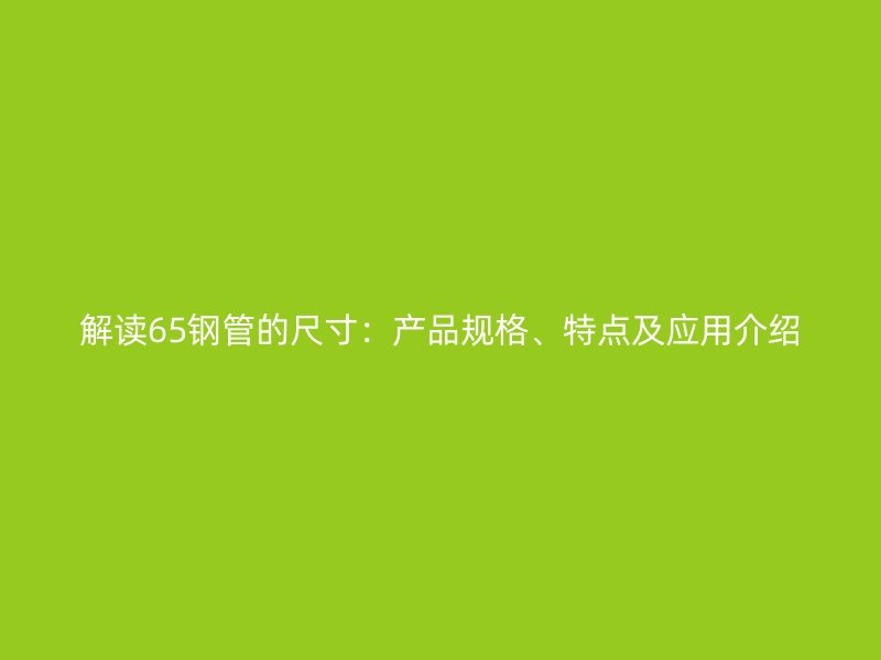 解讀65鋼管的尺寸：產(chǎn)品規(guī)格、特點(diǎn)及應(yīng)用介紹
