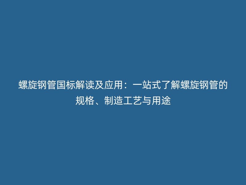 螺旋鋼管國標(biāo)解讀及應(yīng)用:一站式了解螺旋鋼管的規(guī)格、制造工藝與用途