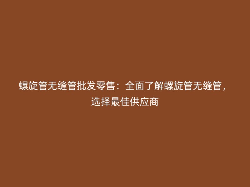 螺旋管無縫管批發(fā)零售：全面了解螺旋管無縫管，選擇最佳供應(yīng)商
